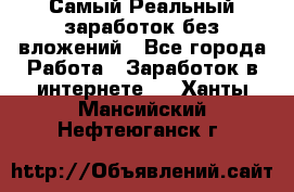 Самый Реальный заработок без вложений - Все города Работа » Заработок в интернете   . Ханты-Мансийский,Нефтеюганск г.